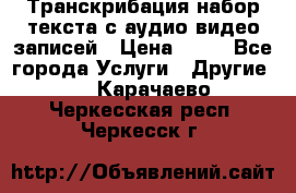 Транскрибация/набор текста с аудио,видео записей › Цена ­ 15 - Все города Услуги » Другие   . Карачаево-Черкесская респ.,Черкесск г.